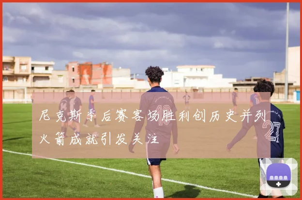 尼克斯季后赛客场胜利创历史并列火箭成就引发关注