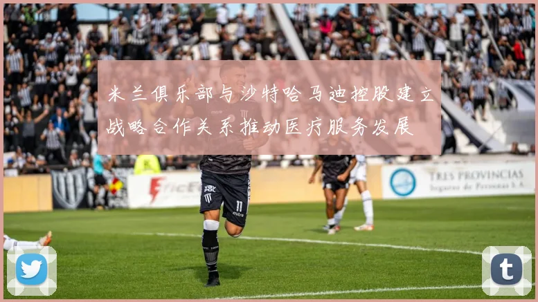 米兰俱乐部与沙特哈马迪控股建立战略合作关系推动医疗服务发展