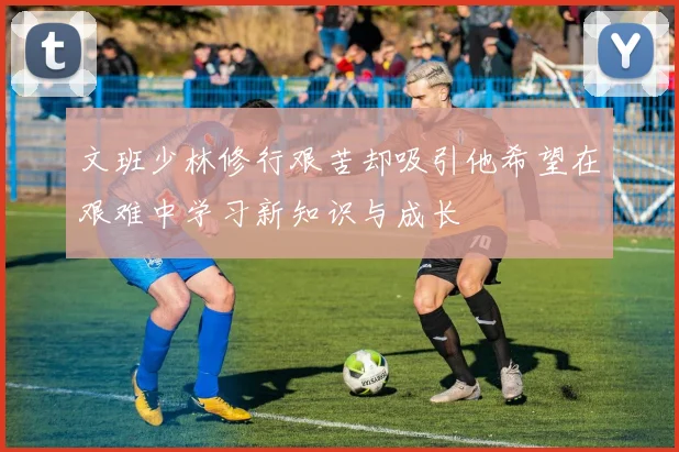 文班少林修行艰苦却吸引他希望在艰难中学习新知识与成长