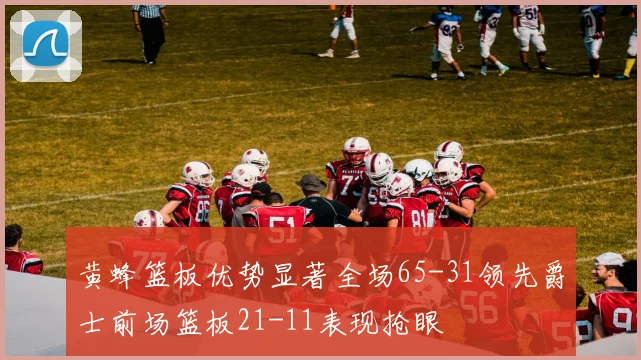 黄蜂篮板优势显著全场65-31领先爵士前场篮板21-11表现抢眼