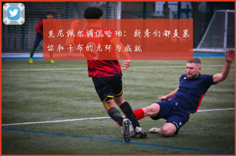 克尼佩尔调侃哈珀：新秀们都羡慕你和卡布的光环与成就