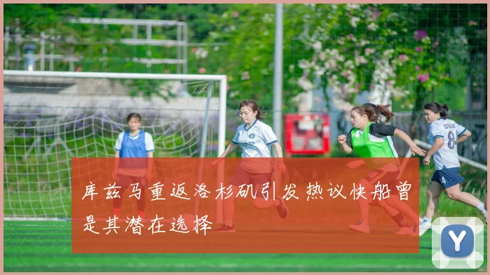库兹马重返洛杉矶引发热议快船曾是其潜在选择
