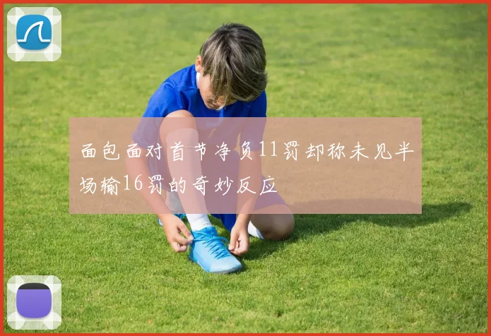 面包面对首节净负11罚却称未见半场输16罚的奇妙反应