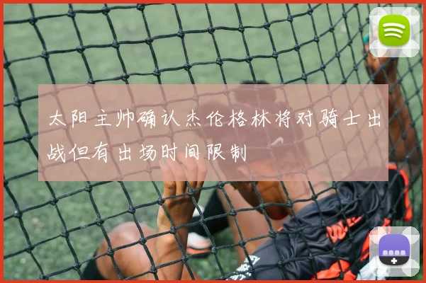 太阳主帅确认杰伦格林将对骑士出战但有出场时间限制