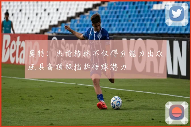 奥特：杰伦格林不仅得分能力出众还具备顶级挡拆传球潜力