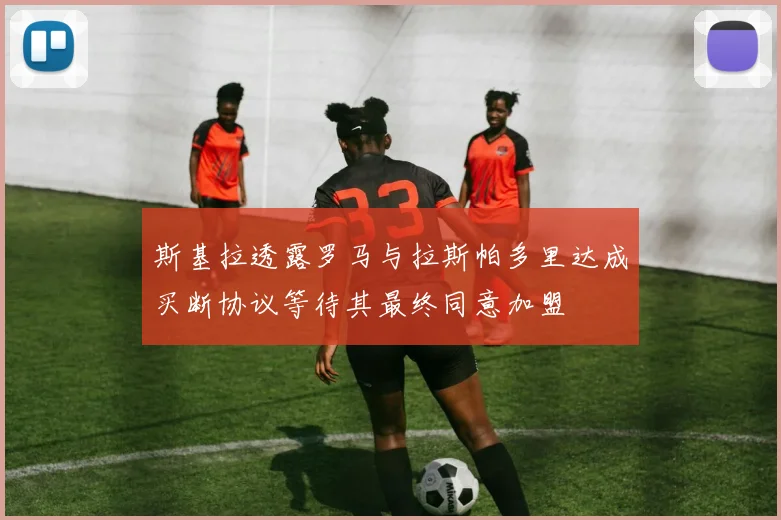 斯基拉透露罗马与拉斯帕多里达成买断协议等待其最终同意加盟