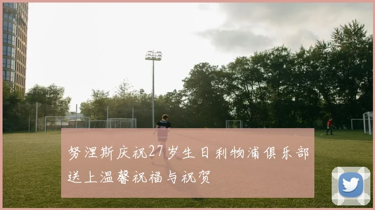 努涅斯庆祝27岁生日利物浦俱乐部送上温馨祝福与祝贺