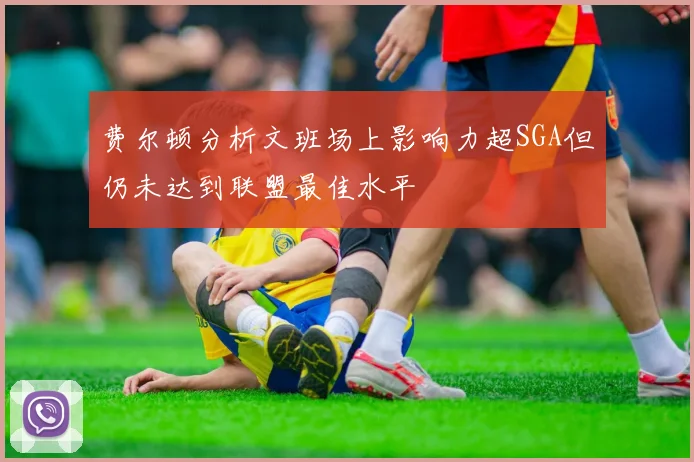 费尔顿分析文班场上影响力超SGA但仍未达到联盟最佳水平