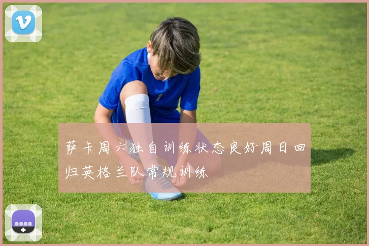 萨卡周六独自训练状态良好周日回归英格兰队常规训练