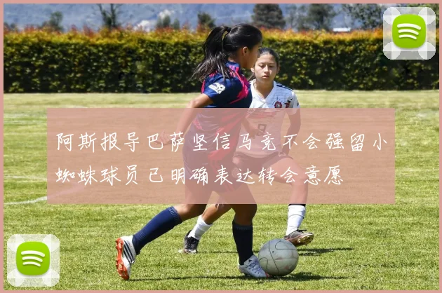 阿斯报导巴萨坚信马竞不会强留小蜘蛛球员已明确表达转会意愿
