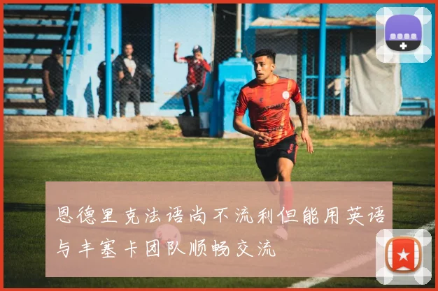 恩德里克法语尚不流利但能用英语与丰塞卡团队顺畅交流