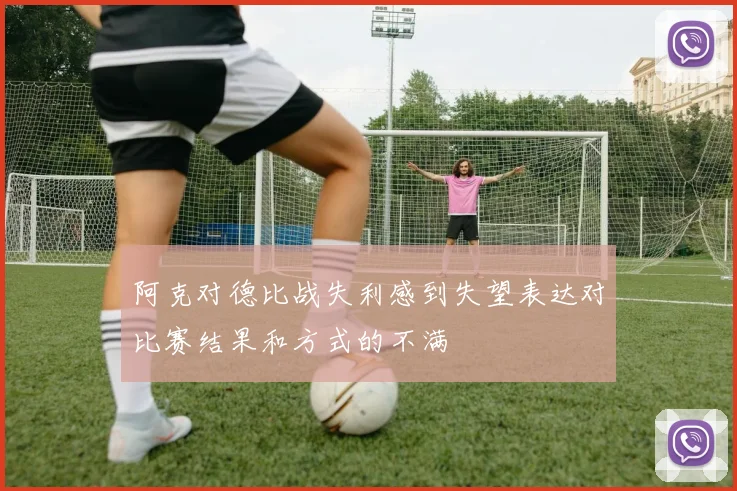 阿克对德比战失利感到失望表达对比赛结果和方式的不满