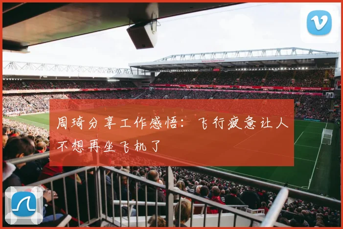 周琦分享工作感悟：飞行疲惫让人不想再坐飞机了