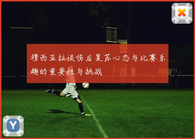 穆西亚拉谈伤后复苏心态与比赛乐趣的重要性与挑战