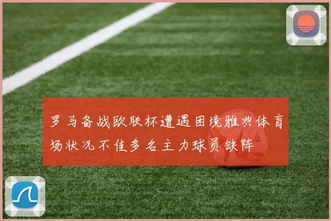 罗马备战欧联杯遭遇困境雅典体育场状况不佳多名主力球员缺阵