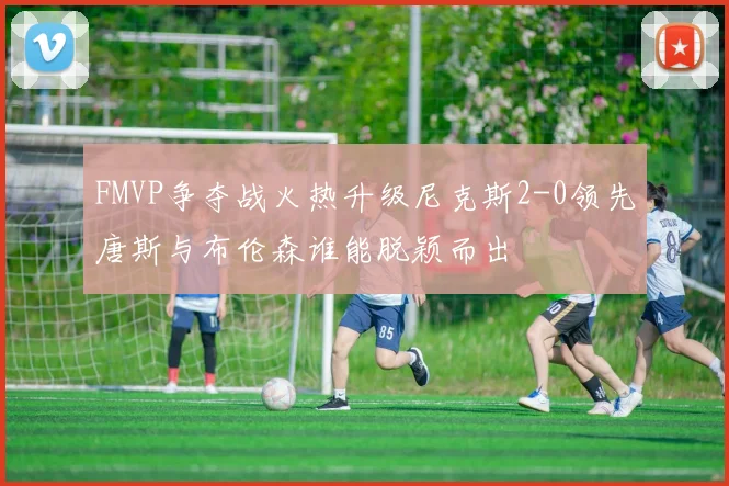 FMVP争夺战火热升级尼克斯2-0领先唐斯与布伦森谁能脱颖而出
