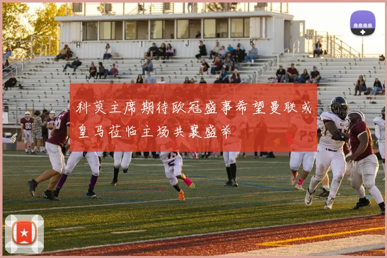 科莫主席期待欧冠盛事希望曼联或皇马莅临主场共襄盛举