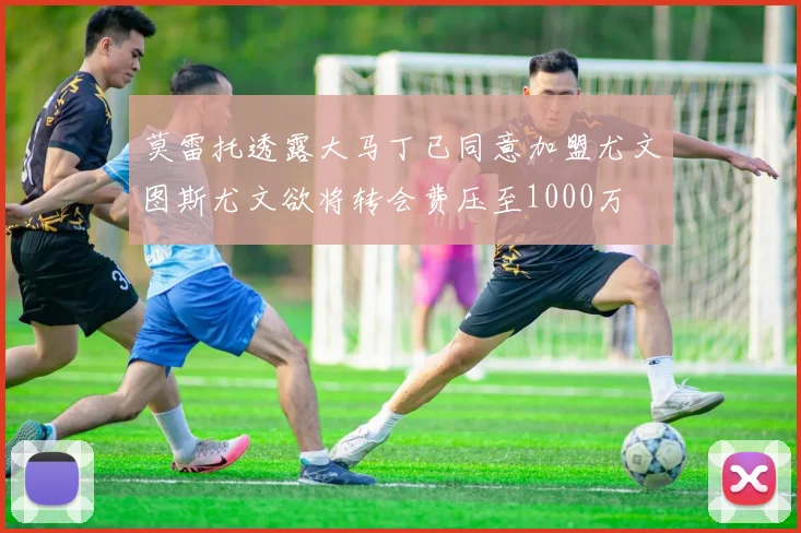 莫雷托透露大马丁已同意加盟尤文图斯尤文欲将转会费压至1000万