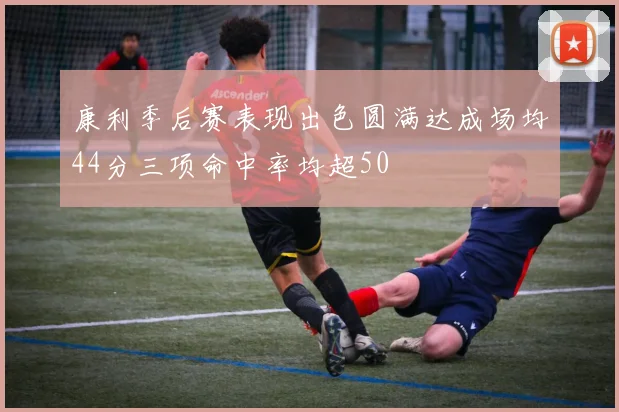 康利季后赛表现出色圆满达成场均44分三项命中率均超50