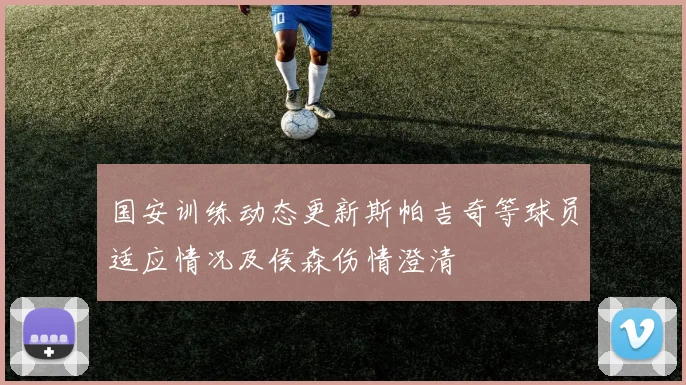 国安训练动态更新斯帕吉奇等球员适应情况及侯森伤情澄清