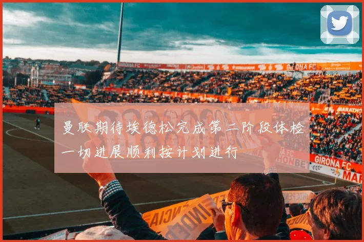 曼联期待埃德松完成第二阶段体检一切进展顺利按计划进行