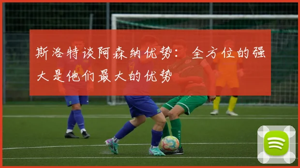 斯洛特谈阿森纳优势：全方位的强大是他们最大的优势