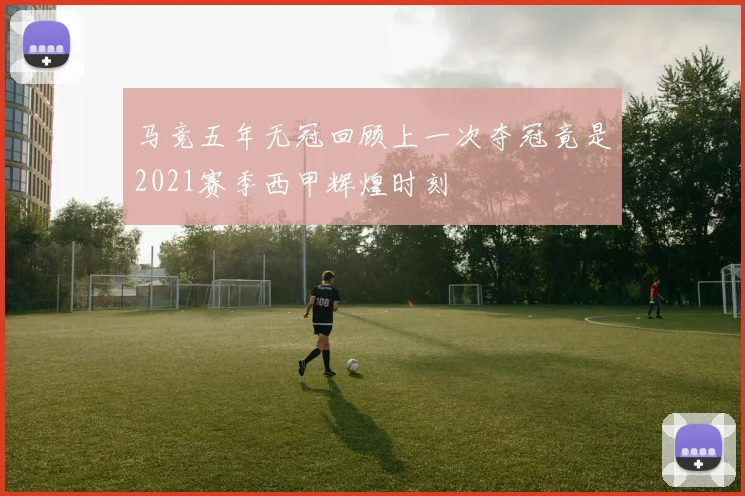 马竞五年无冠回顾上一次夺冠竟是2021赛季西甲辉煌时刻